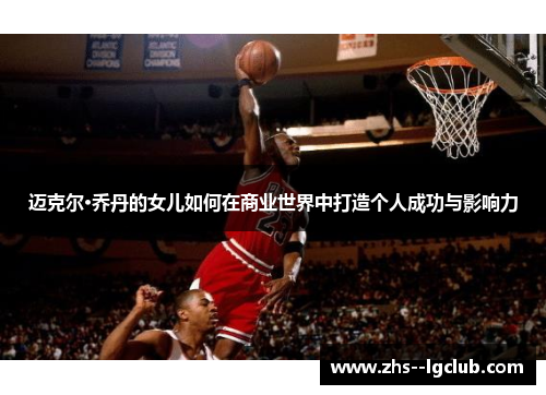 迈克尔·乔丹的女儿如何在商业世界中打造个人成功与影响力