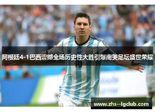 阿根廷4-1巴西震撼全场历史性大胜引爆南美足坛盛世荣耀