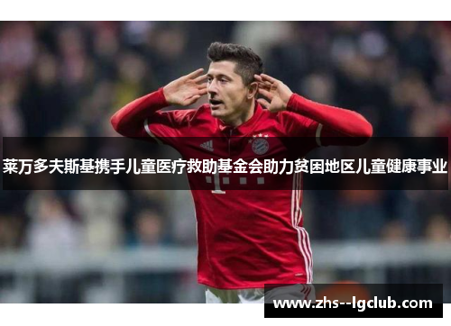 莱万多夫斯基携手儿童医疗救助基金会助力贫困地区儿童健康事业